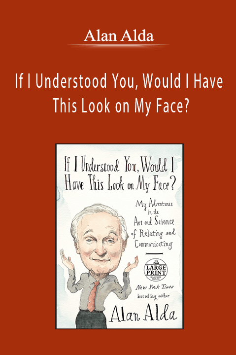 Alan Alda - If I Understood You, Would I Have This Look on My Face?: Relating to and Communicating with Others, from the Boardroom to the Bedroom