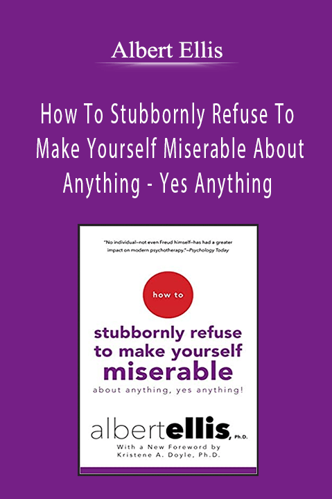 Albert Ellis - How To Stubbornly Refuse To Make Yourself Miserable About Anything - Yes Anything