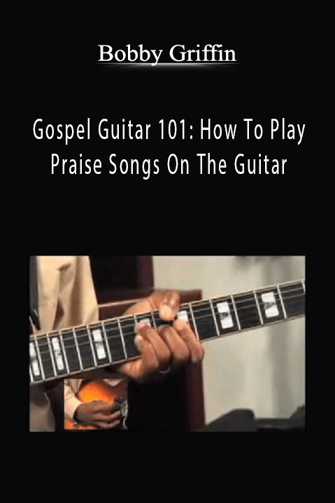 Gospel Guitar 101: How To Play Praise Songs On The Guitar – Bobby Griffin