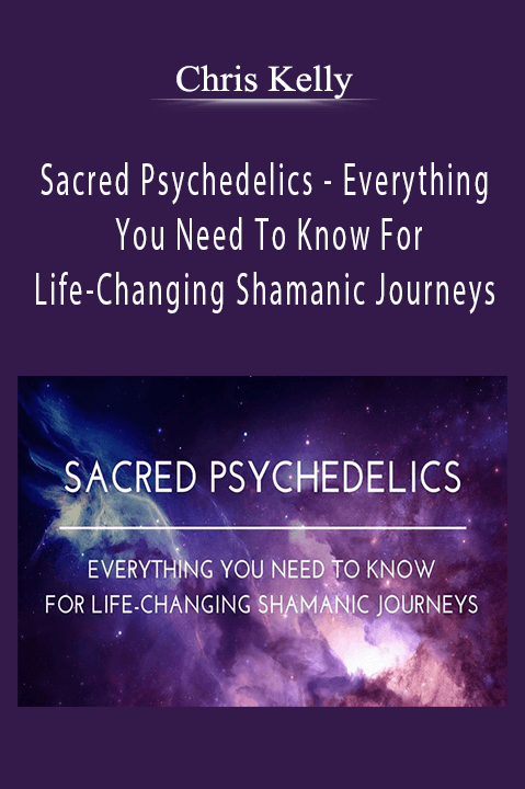 Sacred Psychedelics – Everything You Need To Know For Life–Changing Shamanic Journeys – Chris Kelly