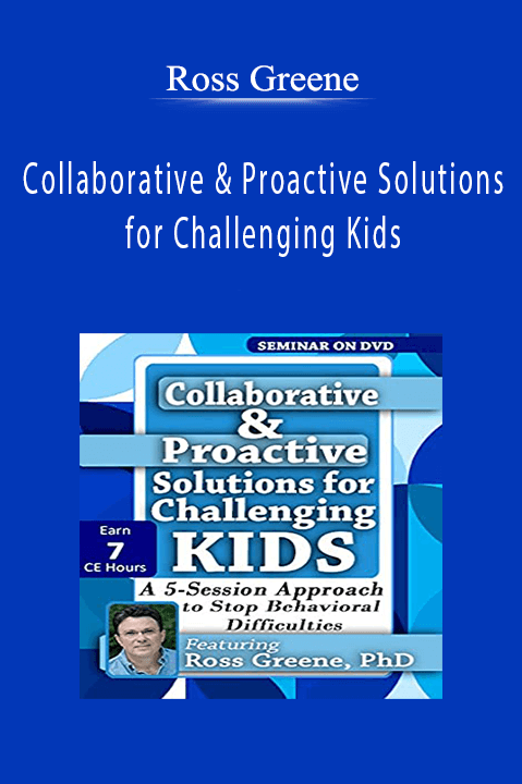 Ross Greene – Collaborative & Proactive Solutions for Challenging Kids: A 5–Session Approach to Stop Behavioral Difficulties