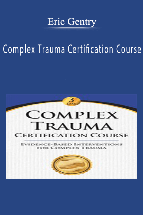 Eric Gentry – Complex Trauma Certification Course: Evidence Based Interventions for Complex Trauma