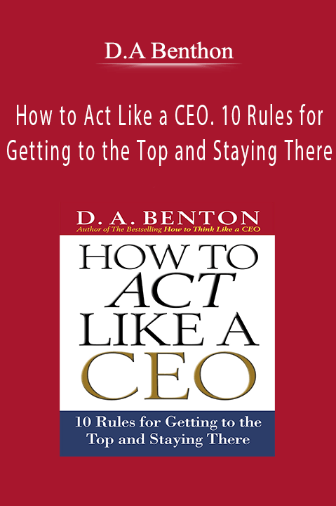 How to Act Like a CEO. 10 Rules for Getting to the Top and Staying There – D.A Benthon