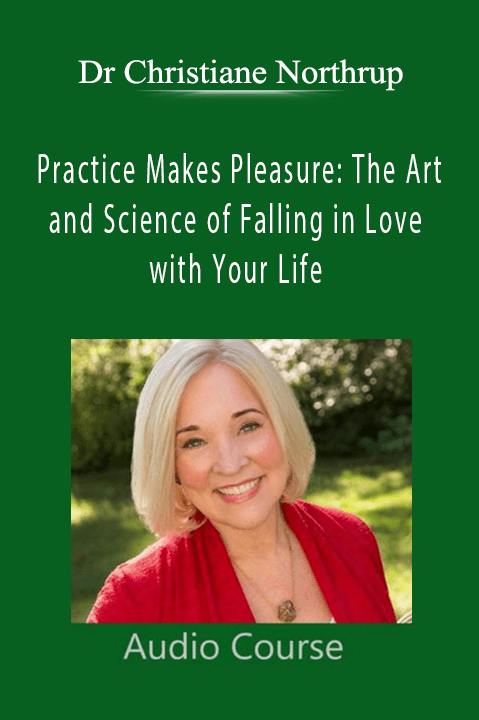 Practice Makes Pleasure: The Art and Science of Falling in Love with Your Life – Dr Christiane Northrup