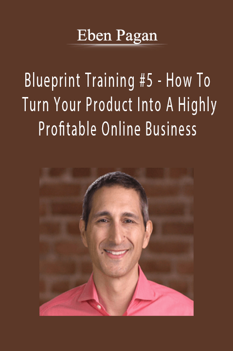 Blueprint Training #5 – How To Turn Your Product Into A Highly Profitable Online Business – Eben Pagan