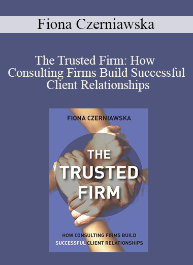 The Trusted Firm: How Consulting Firms Build Successful Client Relationships – Fiona Czerniawska