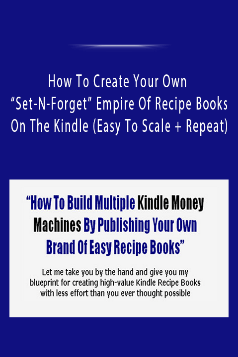 How To Create Your Own “Set–N–Forget” Empire Of Recipe Books On The Kindle (Easy To Scale + Repeat)