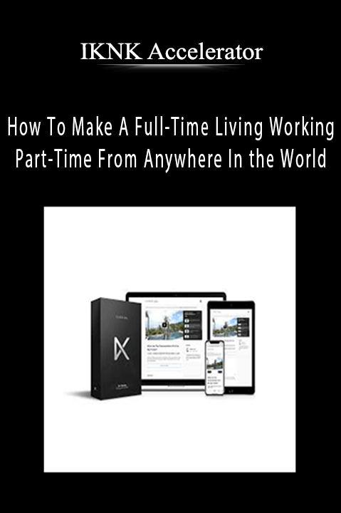 IKNK Accelerator – How To Make A Full–Time Living Working Part–Time From Anywhere In the World