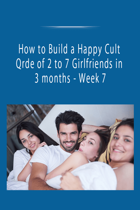 How to Build a Happy Cult Qrde of 2 to 7 Girlfriends in 3 months - Week 7