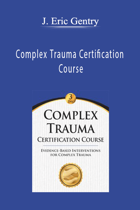 Complex Trauma Certification Course: Evidence Based Interventions for Complex Trauma – J. Eric Gentry