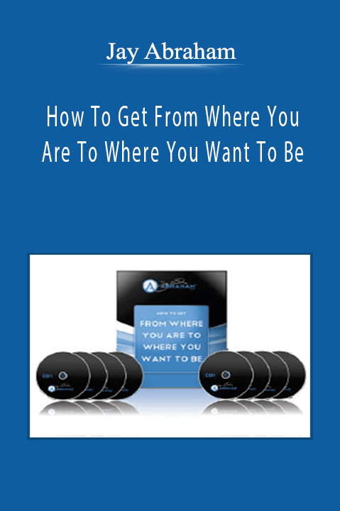 Jay Abraham - How To Get From Where You Are To Where You Want To Be