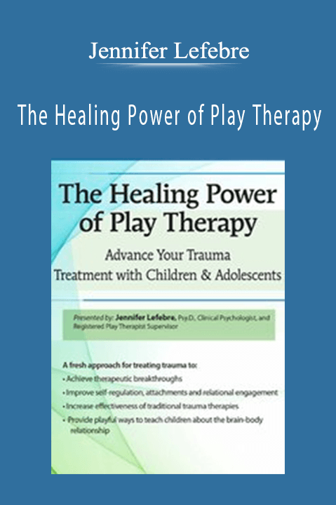 The Healing Power of Play Therapy: Advance Your Trauma Treatment with Children & Adolescent – Jennifer Lefebre