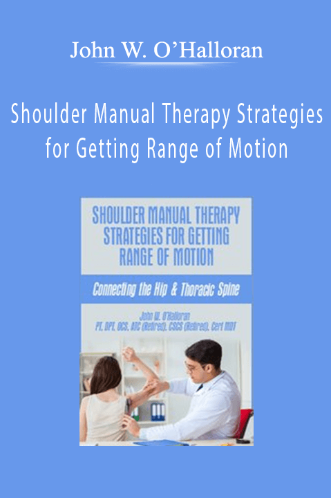 Shoulder Manual Therapy Strategies for Getting Range of Motion: Connecting the Hip & Thoracic Spine – John W. O’Halloran