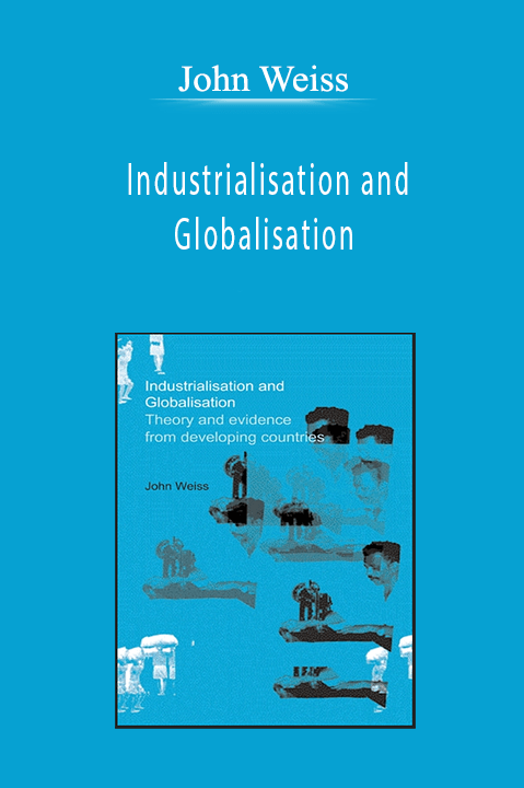 John Weiss - Industrialisation and Globalisation: Theory and Evidence from Developing Countries