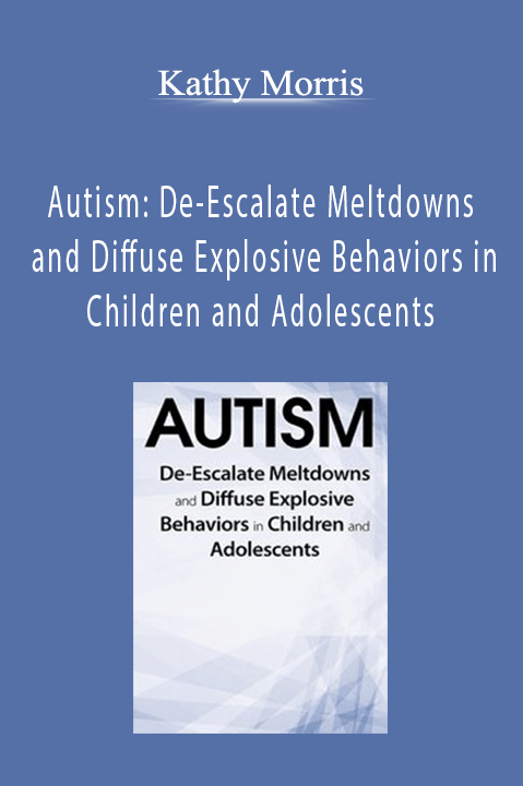 Autism: De–Escalate Meltdowns and Diffuse Explosive Behaviors in Children and Adolescents – Kathy Morris