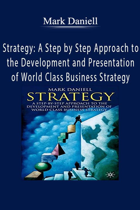 Strategy: A Step by Step Approach to the Development and Presentation of World Class Business Strategy – Mark Daniell