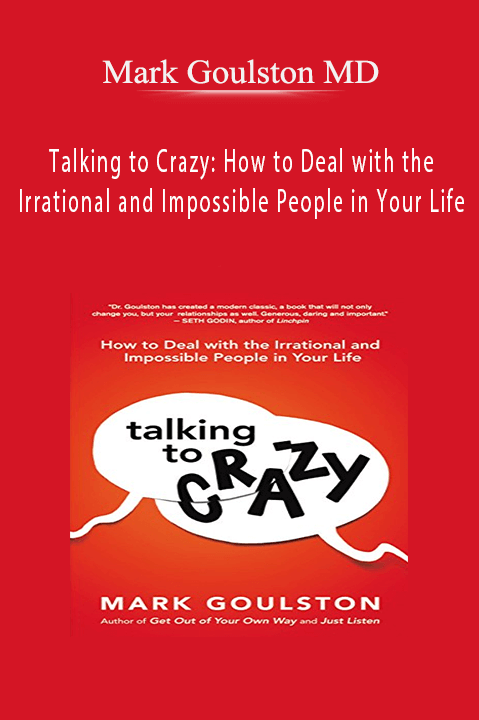 Talking to Crazy: How to Deal with the Irrational and Impossible People in Your Life – Mark Goulston MD