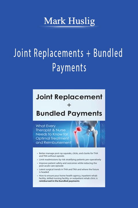 Joint Replacements + Bundled Payments: What Every Therapist & Nurse Needs to Know for Optimal Treatment and Reimbursement – Mark Huslig