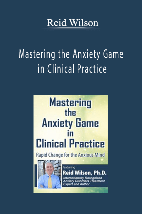 Reid Wilson – Mastering the Anxiety Game in Clinical Practice: Rapid Change for the Anxious Mind