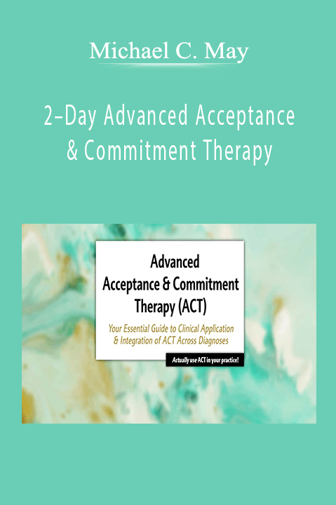 2–Day Advanced Acceptance & Commitment Therapy: Your Essential Guide to Clinical Application & Integration of ACT Across Diagnoses – Michael C. May