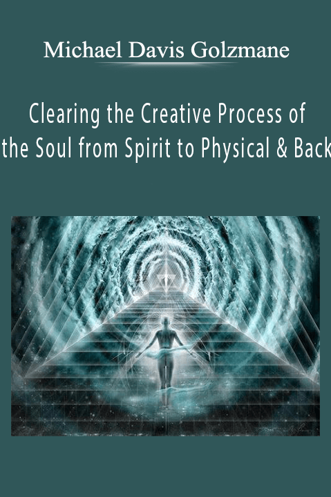 Clearing the Creative Process of the Soul from Spirit to Physical & Back – Michael Davis Golzmane