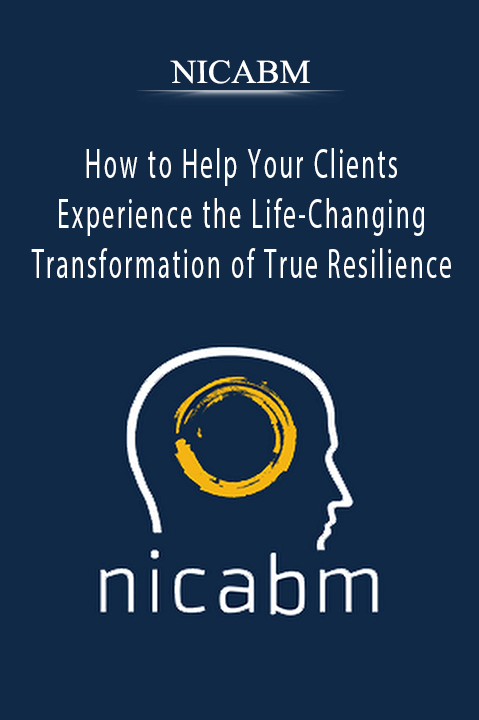 How to Help Your Clients Experience the Life–Changing Transformation of True Resilience – NICABM