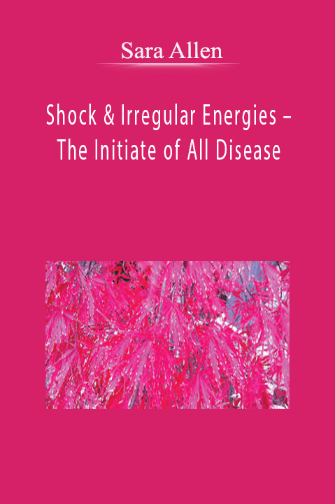 Shock & Irregular Energies – The Initiate of All Disease – Sara Allen