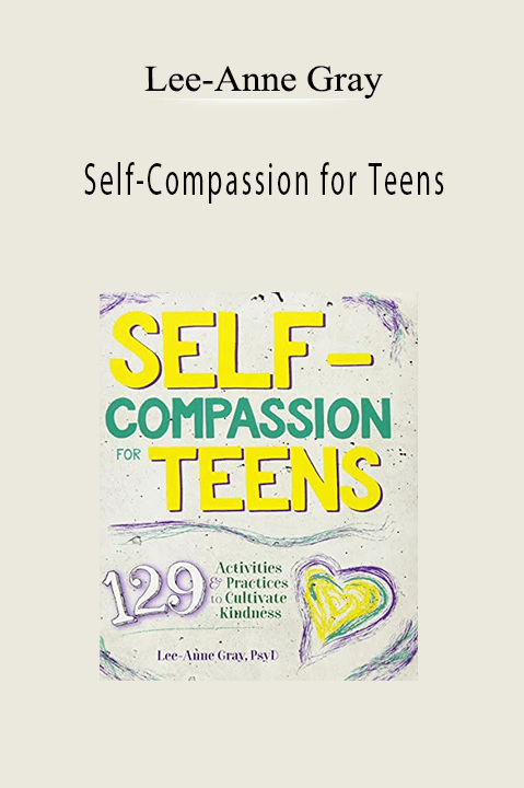 Lee–Anne Gray – Self–Compassion for Teens: Immediate and Actionable Strategies to Increase Happiness and Resilience