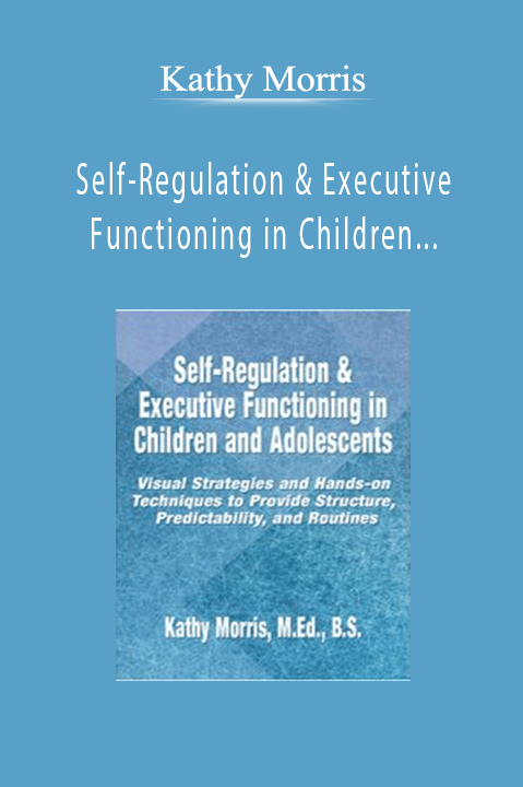 Kathy Morris – Self–Regulation & Executive Functioning in Children and Adolescents: Visual Strategies and Hands–on Techniques to Provide Structure