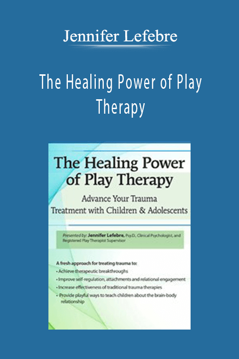 Jennifer Lefebre – The Healing Power of Play Therapy: Advance Your Trauma Treatment with Children & Adolescent