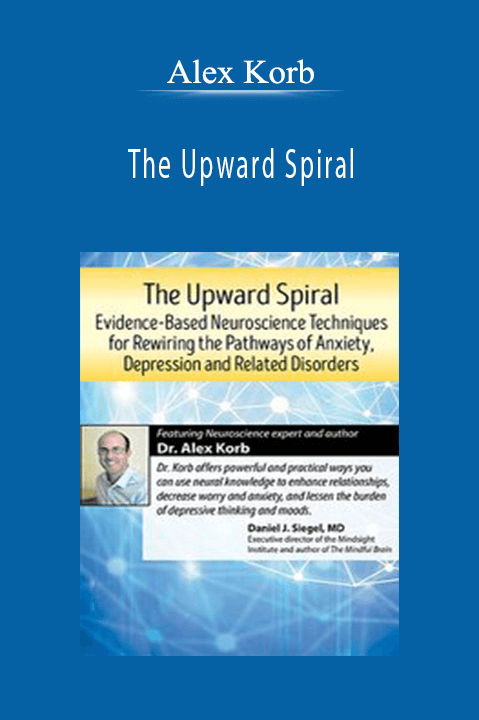 Alex Korb – The Upward Spiral: Evidence–Based Neuroscience Techniques for Rewiring the Pathways of Anxiety