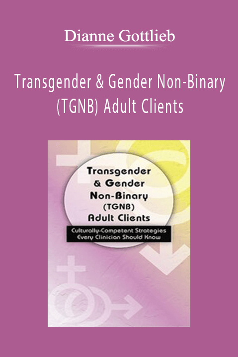 Dianne Gottlieb – Transgender & Gender Non–Binary (TGNB) Adult Clients: Culturally–Competent Strategies Every Clinician Should Know