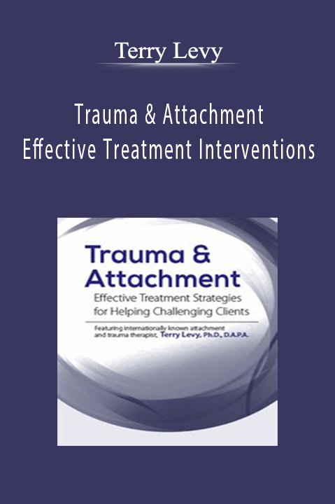 Terry Levy – Trauma & Attachment: Effective Treatment Interventions