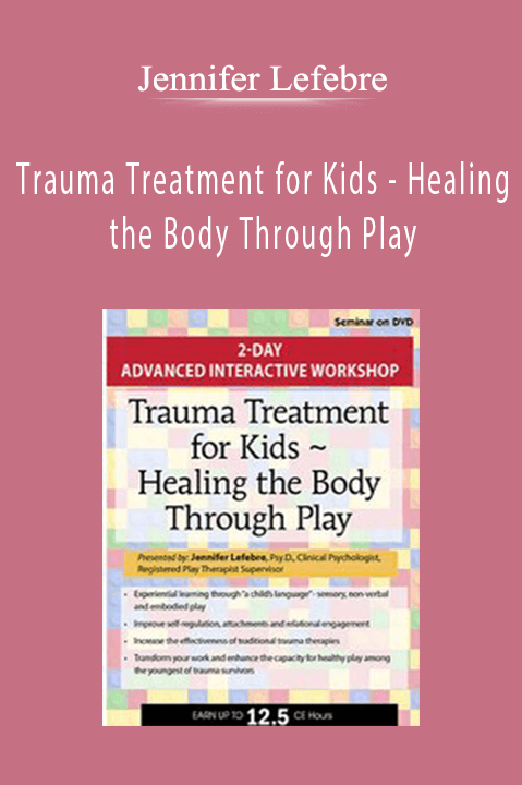 Healing the Body Through Play: Advanced Interactive Workshop – Jennifer Lefebre – Trauma Treatment for Kids