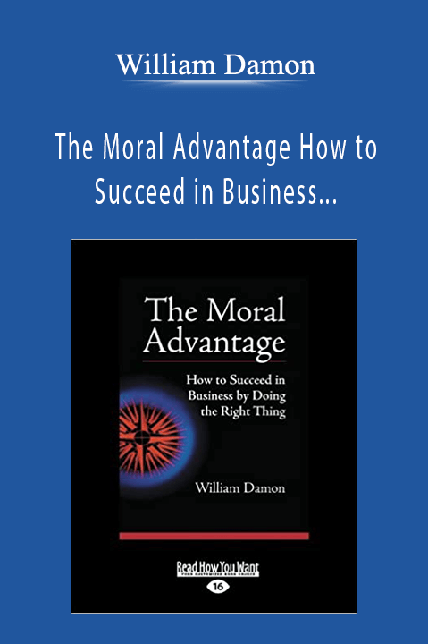 The Moral Advantage How to Succeed in Business by Doing the Right Thing – William Damon