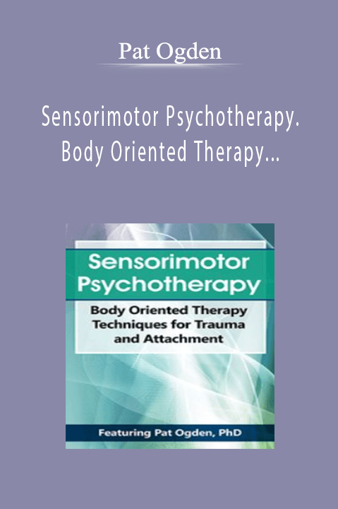 Pat Ogden - Sensorimotor Psychotherapy. Body Oriented Therapy Techniques for Trauma and Attachment